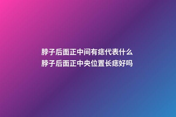 脖子后面正中间有痣代表什么 脖子后面正中央位置长痣好吗